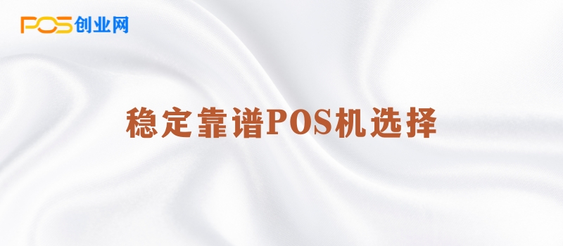 如何选择稳定靠谱的POS机代理公司和产品